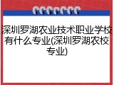深圳罗湖农业技术职业学校有什么专业(深圳罗湖农校专业)