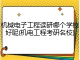 机械电子工程读研哪个学校好呢(机电工程考研名校)
