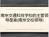 南京交通科技学校的主管领导是谁(南京交校领导)