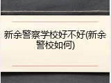 新余警察学校好不好(新余警校如何)