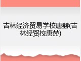 吉林经济贸易学校唐赫(吉林经贸校唐赫)