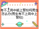 考不上高中能上警校吗男生怎么办(男生考不上高中上警校)