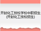 开封化工技校学校中职招生(开封化工技校招生)