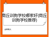商丘训狗学校哪家好(商丘训狗学校推荐)