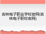 吉林电子职业学校官网(吉林电子职校官网)