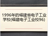 1996年的福建省电子工业学校(福建电子工业校96)