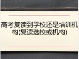 高考复读到学校还是培训机构(复读选校或机构)
