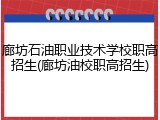 廊坊石油职业技术学校职高招生(廊坊油校职高招生)