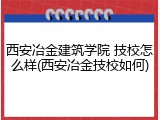 西安冶金建筑学院 技校怎么样(西安冶金技校如何)