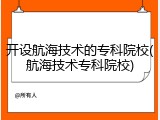 开设航海技术的专科院校(航海技术专科院校)
