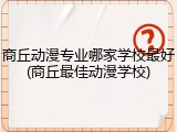 商丘动漫专业哪家学校最好(商丘最佳动漫学校)