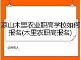 凉山木里农业职高学校如何报名(木里农职高报名)