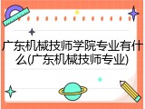 广东机械技师学院专业有什么(广东机械技师专业)