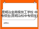 昆明冶金高级技工学校 中专招生(昆明冶校中专招生)