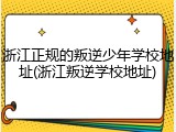浙江正规的叛逆少年学校地址(浙江叛逆学校地址)