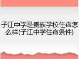 子江中学是贵族学校住宿怎么样(子江中学住宿条件)