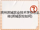 滨州滨城农业技术学校怎么样(滨城农校如何)