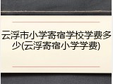 云浮市小学寄宿学校学费多少(云浮寄宿小学学费)