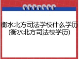 衡水北方司法学校什么学历(衡水北方司法校学历)