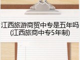 江西旅游商贸中专是五年吗(江西旅商中专5年制)
