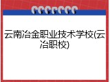 云南冶金职业技术学校(云冶职校)