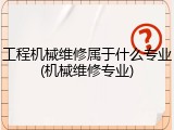 工程机械维修属于什么专业(机械维修专业)