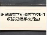 阳泉哪有学动漫的学校招生(阳泉动漫学校招生)