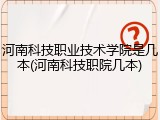 河南科技职业技术学院是几本(河南科技职院几本)