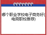 哪个职业学校电子商务好(电商职校推荐)