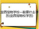 定西宠物学校一般要什么学历(定西宠物校学历)