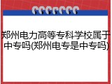 郑州电力高等专科学校属于中专吗(郑州电专是中专吗)