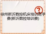 徐州新沂数控机床培训班学费(新沂数控培训费)