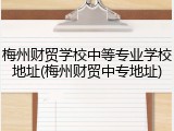 梅州财贸学校中等专业学校地址(梅州财贸中专地址)