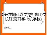 南开在哪可以学挖机哪个学校好(南开学挖机学校)