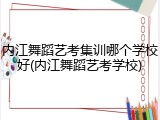 内江舞蹈艺考集训哪个学校好(内江舞蹈艺考学校)