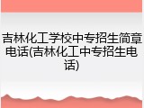 吉林化工学校中专招生简章电话(吉林化工中专招生电话)