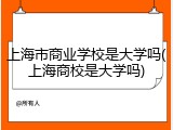 上海市商业学校是大学吗(上海商校是大学吗)