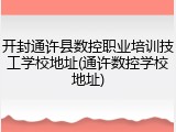 开封通许县数控职业培训技工学校地址(通许数控学校地址)
