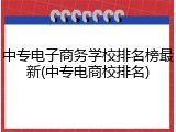 中专电子商务学校排名榜最新(中专电商校排名)