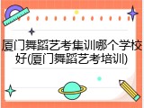 厦门舞蹈艺考集训哪个学校好(厦门舞蹈艺考培训)
