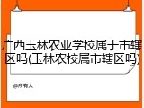 广西玉林农业学校属于市辖区吗(玉林农校属市辖区吗)