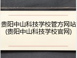贵阳中山科技学校管方网站(贵阳中山科技学校官网)