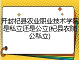 开封杞县农业职业技术学院是私立还是公立(杞县农院公私立)