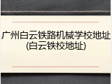 广州白云铁路机械学校地址(白云铁校地址)