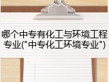 哪个中专有化工与环境工程专业("中专化工环境专业")