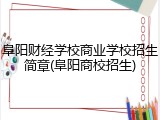 阜阳财经学校商业学校招生简章(阜阳商校招生)