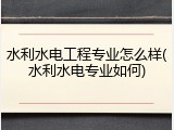 水利水电工程专业怎么样(水利水电专业如何)