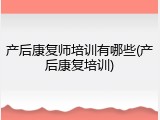产后康复师培训有哪些(产后康复培训)