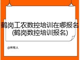 鹤岗工农数控培训在哪报名(鹤岗数控培训报名)