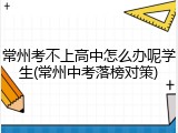 常州考不上高中怎么办呢学生(常州中考落榜对策)